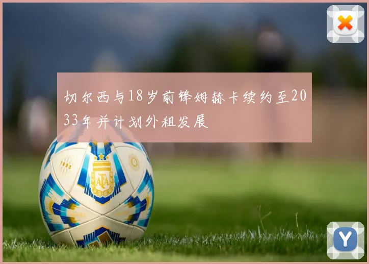 切尔西与18岁前锋姆赫卡续约至2033年并计划外租发展