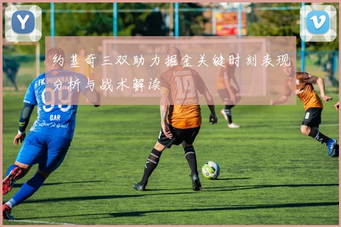 约基奇三双助力掘金关键时刻表现分析与战术解读