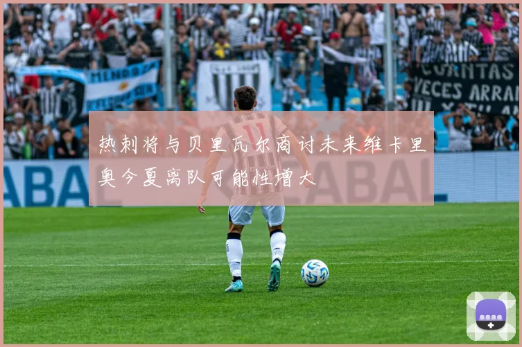热刺将与贝里瓦尔商讨未来维卡里奥今夏离队可能性增大