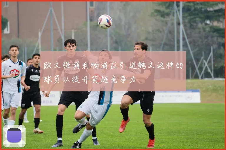 欧文强调利物浦应引进鲍文这样的球员以提升英超竞争力