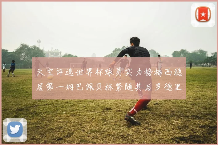 天空评选世界杯球员实力榜梅西稳居第一姆巴佩贝林紧随其后罗德里排名第十八