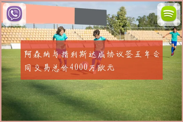 阿森纳与措利斯达成协议签五年合同交易总价4000万欧元